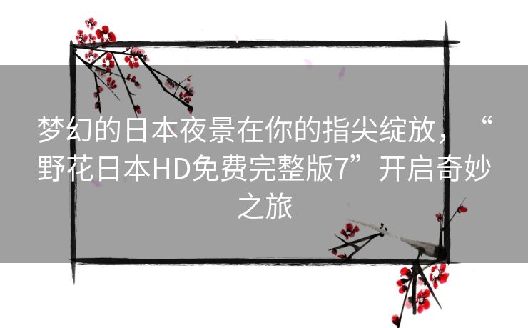 梦幻的日本夜景在你的指尖绽放,“野花日本HD免费完整版7”开启奇妙之旅 梦幻的日本夜景在你的指尖绽放,“野花日本HD免费完整版7”开启奇妙之旅