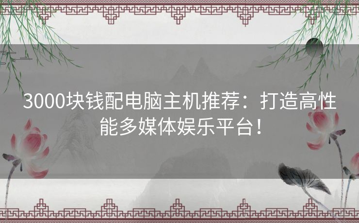 3000块钱配电脑主机推荐:打造高性能多媒体娱乐平台! 3000块钱配电脑主机推荐:打造高性能多媒体娱乐平台!