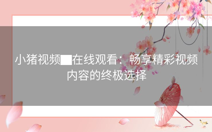 小猪视频▇在线观看：畅享精彩视频内容的终极选择