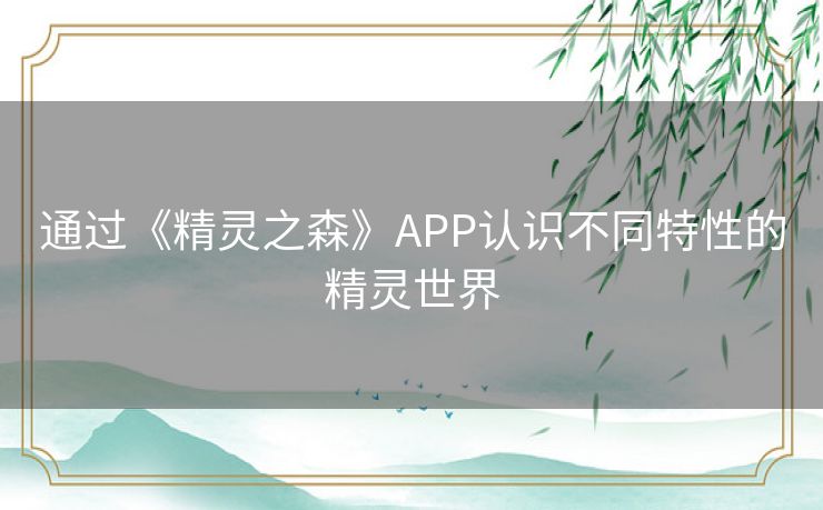 通过《精灵之森》APP认识不同特性的精灵世界 通过《精灵之森》APP认识不同特性的精灵世界