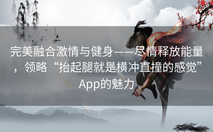 完美融合激情与健身——尽情释放能量，领略“抬起腿就是横冲直撞的感觉”App的魅力