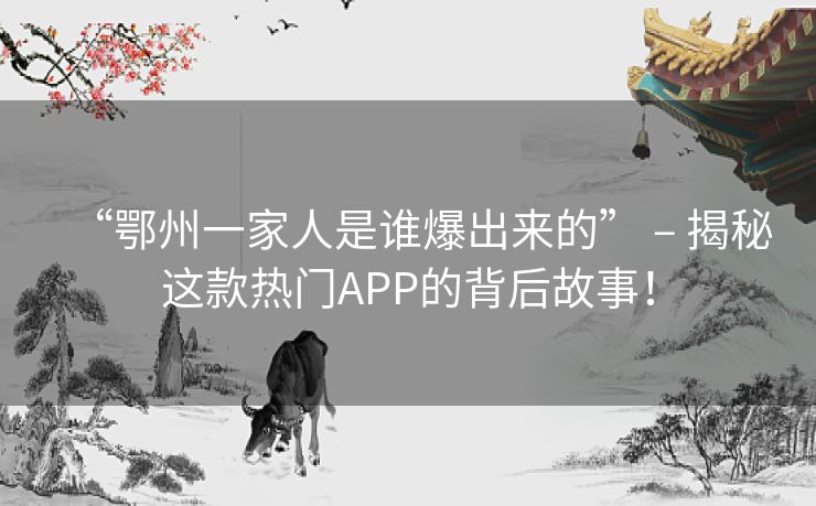 “鄂州一家人是谁爆出来的” – 揭秘这款热门APP的背后故事! “鄂州一家人是谁爆出来的” – 揭秘这款热门APP的背后故事!