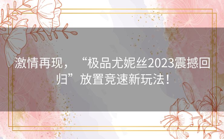 激情再现，“极品尤妮丝2023震撼回归”放置竞速新玩法！