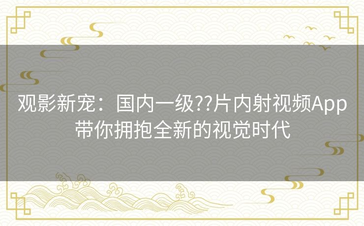 观影新宠：国内一级??片内射视频App带你拥抱全新的视觉时代