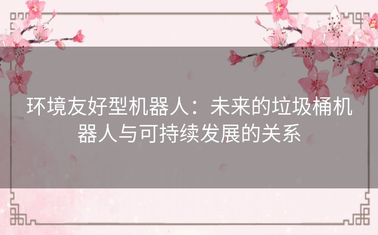 环境友好型机器人:未来的垃圾桶机器人与可持续发展的关系 环境友好型机器人:未来的垃圾桶机器人与可持续发展的关系