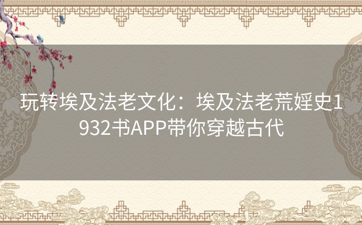玩转埃及法老文化:埃及法老荒婬史1932书APP带你穿越古代 玩转埃及法老文化:埃及法老荒婬史1932书APP带你穿越古代