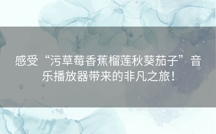 感受“污草莓香蕉榴莲秋葵茄子”音乐播放器带来的非凡之旅! 感受“污草莓香蕉榴莲秋葵茄子”音乐播放器带来的非凡之旅!