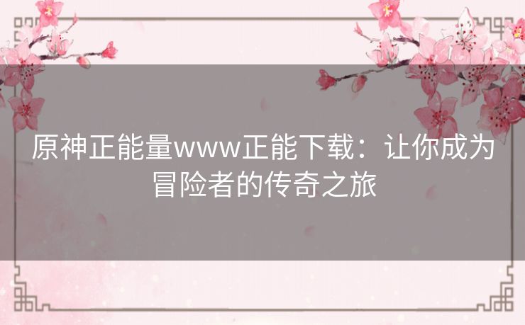 原神正能量www正能下载:让你成为冒险者的传奇之旅 原神正能量www正能下载:让你成为冒险者的传奇之旅