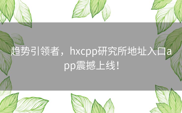 趋势引领者，hxcpp研究所地址入口app震撼上线！