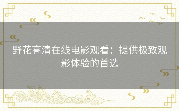 野花高清在线电影观看:提供极致观影体验的首选 野花高清在线电影观看:提供极致观影体验的首选