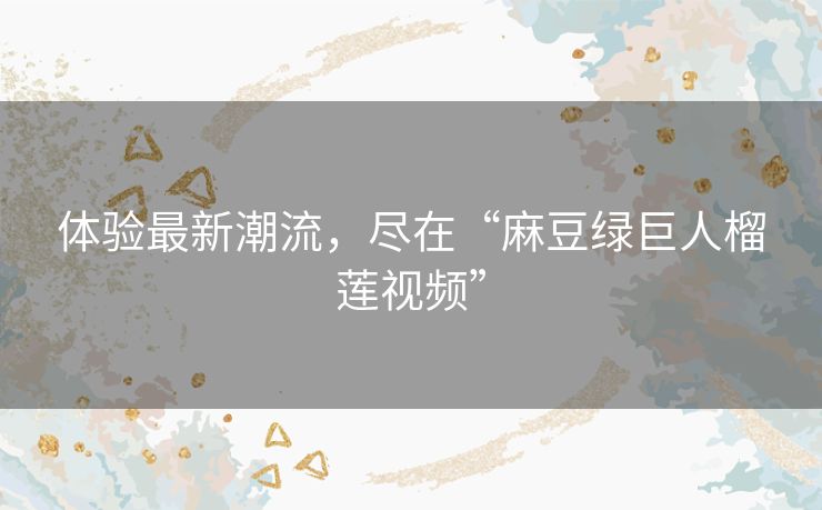 体验最新潮流,尽在“麻豆绿巨人榴莲视频” 体验最新潮流,尽在“麻豆绿巨人榴莲视频”