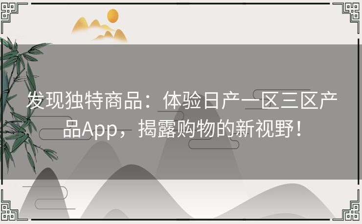 发现独特商品:体验日产一区三区产品App,揭露购物的新视野! 发现独特商品:体验日产一区三区产品App,揭露购物的新视野!