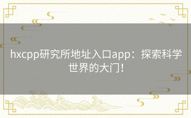 hxcpp研究所地址入口app:探索科学世界的大门! hxcpp研究所地址入口app:探索科学世界的大门!