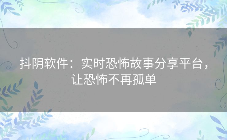 抖阴软件：实时恐怖故事分享平台，让恐怖不再孤单