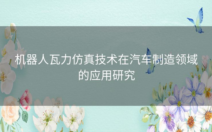 机器人瓦力仿真技术在汽车制造领域的应用研究 机器人瓦力仿真技术在汽车制造领域的应用研究