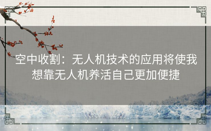 空中收割：无人机技术的应用将使我想靠无人机养活自己更加便捷