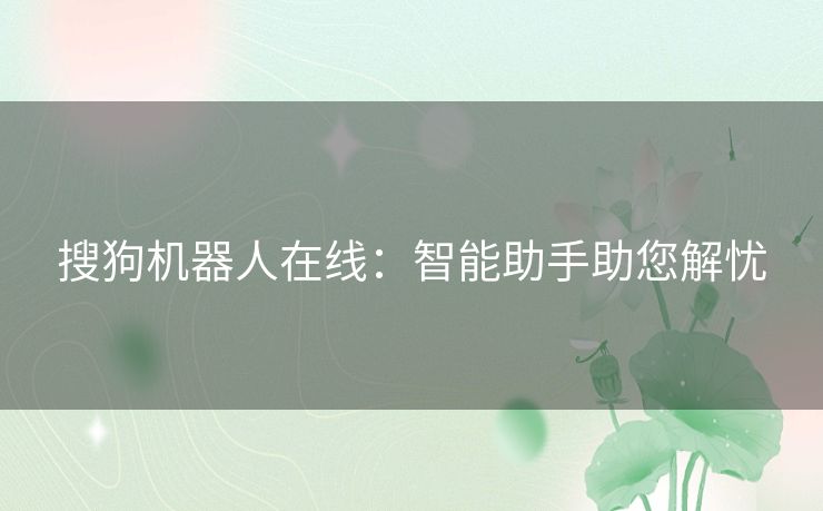 搜狗机器人在线:智能助手助您解忧 搜狗机器人在线:智能助手助您解忧