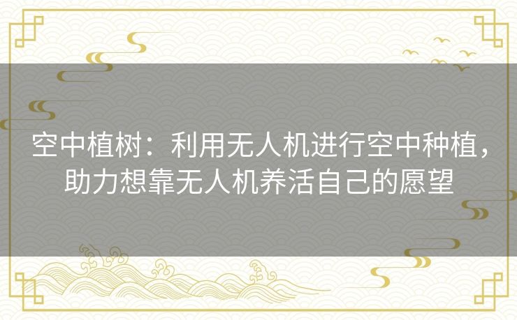 空中植树:利用无人机进行空中种植,助力想靠无人机养活自己的愿望 空中植树:利用无人机进行空中种植,助力想靠无人机养活自己的愿望