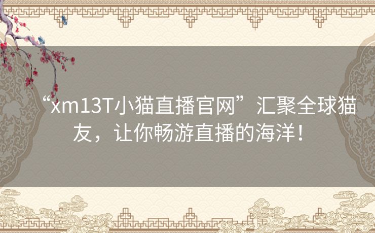“xm13T小猫直播官网”汇聚全球猫友，让你畅游直播的海洋！