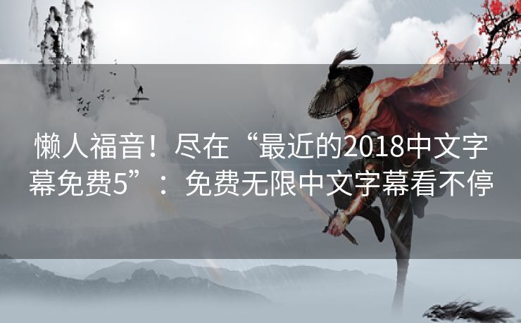 懒人福音！尽在“最近的2018中文字幕免费5”：免费无限中文字幕看不停