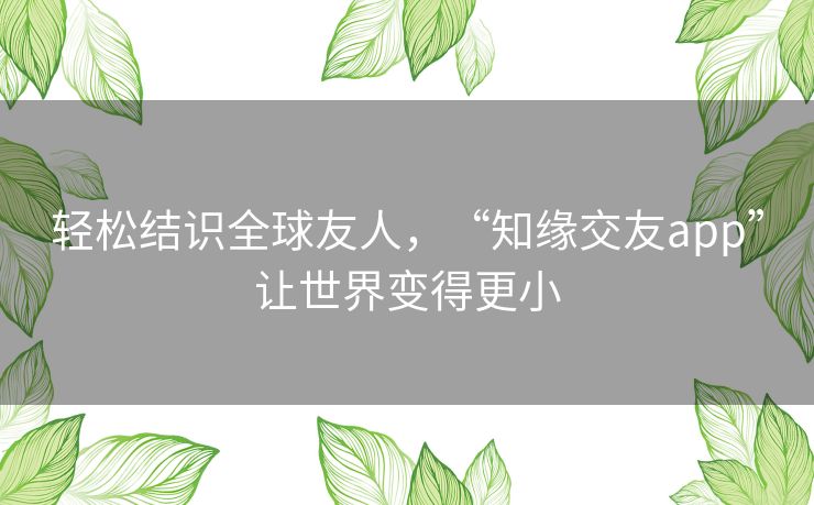 轻松结识全球友人,“知缘交友app”让世界变得更小 轻松结识全球友人,“知缘交友app”让世界变得更小