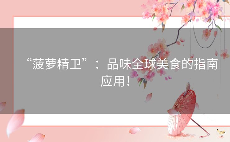 “菠萝精卫”:品味全球美食的指南应用! “菠萝精卫”:品味全球美食的指南应用!