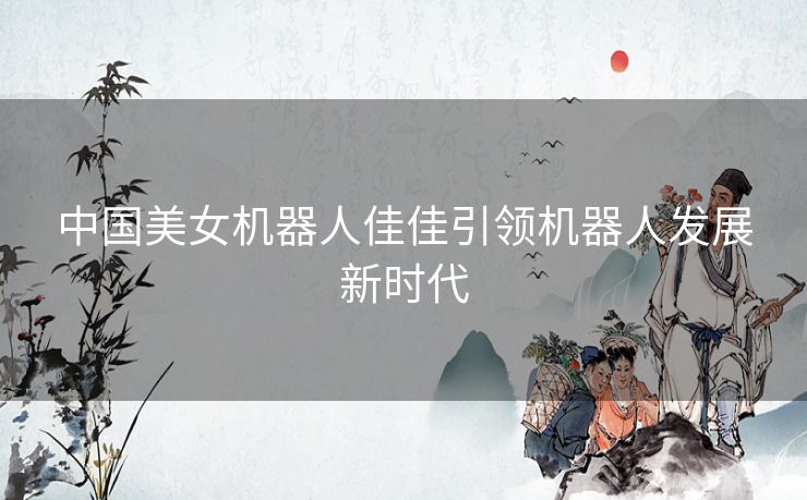 中国美女机器人佳佳引领机器人发展新时代 中国美女机器人佳佳引领机器人发展新时代