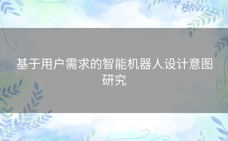 基于用户需求的智能机器人设计意图研究 基于用户需求的智能机器人设计意图研究