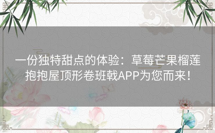 一份独特甜点的体验:草莓芒果榴莲抱抱屋顶形卷班戟APP为您而来! 一份独特甜点的体验:草莓芒果榴莲抱抱屋顶形卷班戟APP为您而来!
