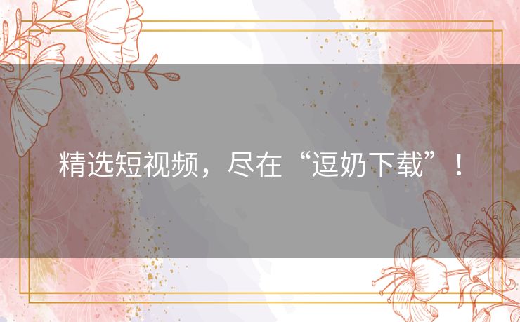 精选短视频,尽在“逗奶下载”! 精选短视频,尽在“逗奶下载”!