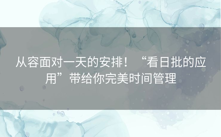 从容面对一天的安排！“看日批的应用”带给你完美时间管理