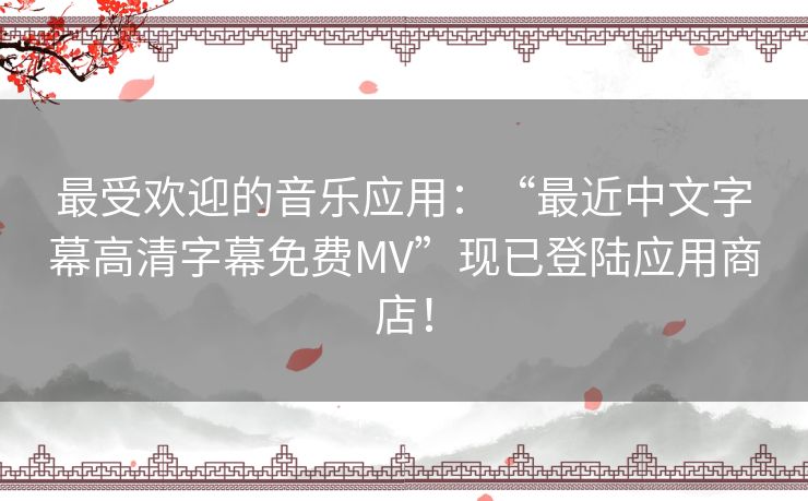 最受欢迎的音乐应用：“最近中文字幕高清字幕免费MV”现已登陆应用商店！