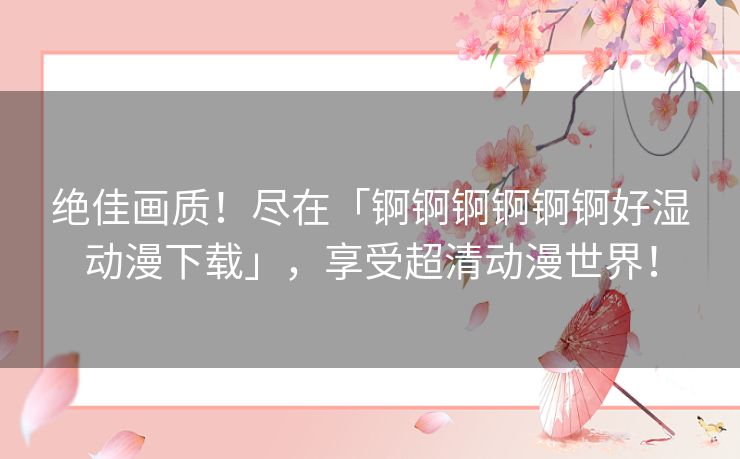 绝佳画质!尽在「锕锕锕锕锕锕好湿动漫下载」,享受超清动漫世界! 绝佳画质!尽在「锕锕锕锕锕锕好湿动漫下载」,享受超清动漫世界!
