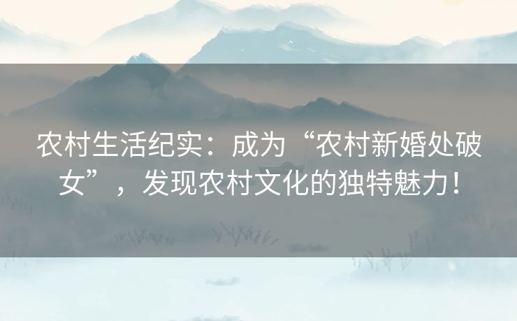 农村生活纪实:成为“农村新婚处破女”,发现农村文化的独特魅力! 农村生活纪实:成为“农村新婚处破女”,发现农村文化的独特魅力!