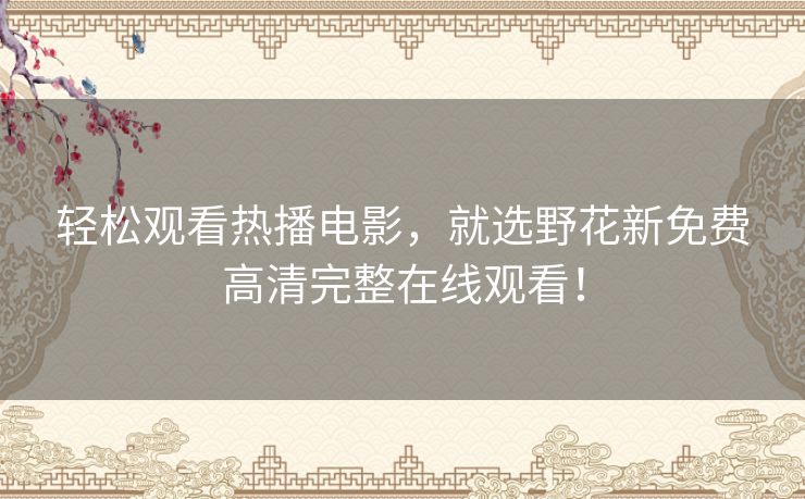 轻松观看热播电影,就选野花新免费高清完整在线观看! 轻松观看热播电影,就选野花新免费高清完整在线观看!