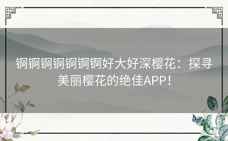 锕锕锕锕锕锕锕好大好深樱花：探寻美丽樱花的绝佳APP！