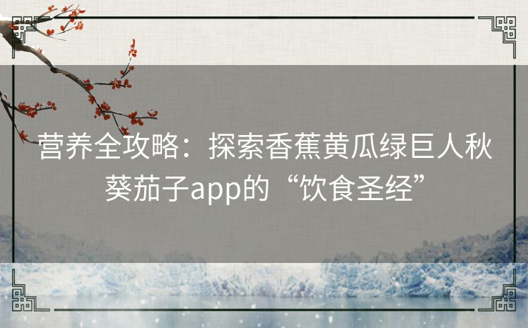 营养全攻略:探索香蕉黄瓜绿巨人秋葵茄子app的“饮食圣经” 营养全攻略:探索香蕉黄瓜绿巨人秋葵茄子app的“饮食圣经”