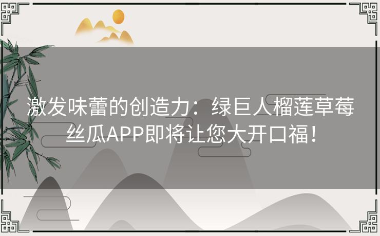 激发味蕾的创造力:绿巨人榴莲草莓丝瓜APP即将让您大开口福! 激发味蕾的创造力:绿巨人榴莲草莓丝瓜APP即将让您大开口福!