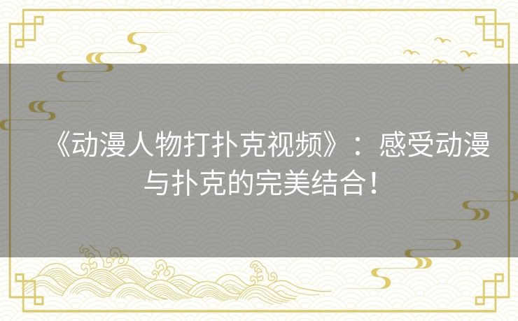 《动漫人物打扑克视频》：感受动漫与扑克的完美结合！