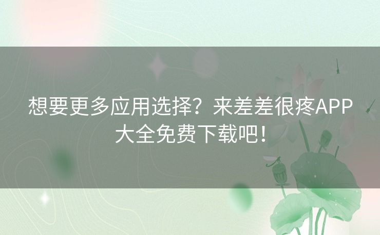 想要更多应用选择？来差差很疼APP大全免费下载吧！