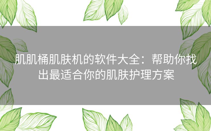 肌肌桶肌肤机的软件大全:帮助你找出最适合你的肌肤护理方案 肌肌桶肌肤机的软件大全:帮助你找出最适合你的肌肤护理方案