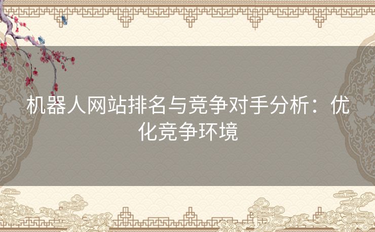 机器人网站排名与竞争对手分析:优化竞争环境 机器人网站排名与竞争对手分析:优化竞争环境