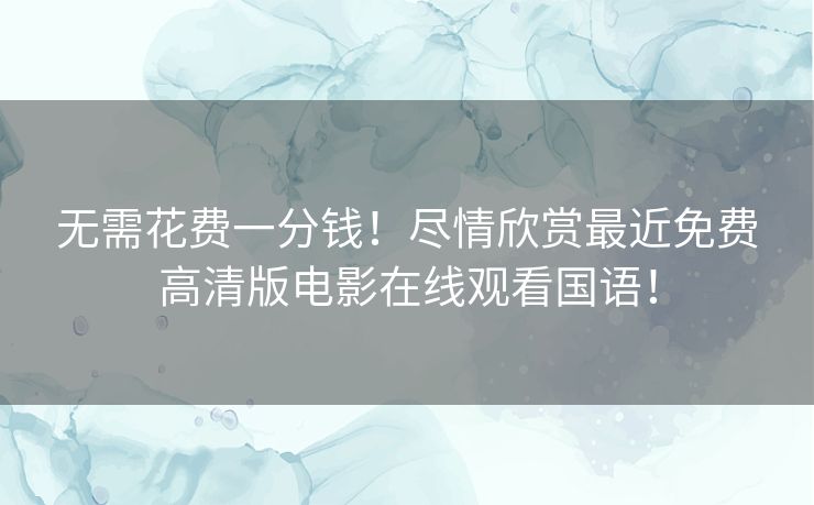 无需花费一分钱！尽情欣赏最近免费高清版电影在线观看国语！