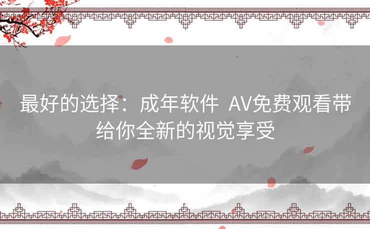 最好的选择:成年软件 AV免费观看带给你全新的视觉享受 最好的选择:成年软件 AV免费观看带给你全新的视觉享受