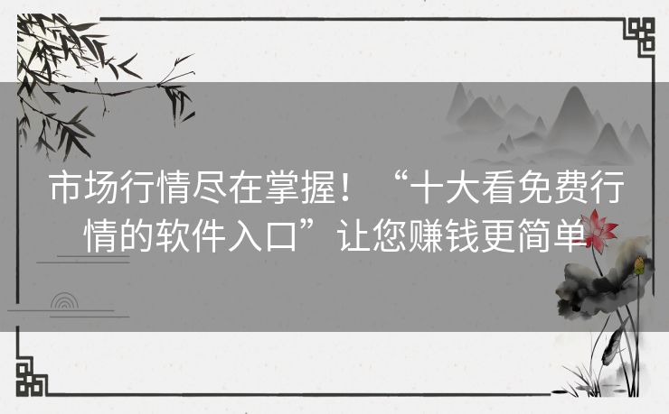 市场行情尽在掌握!“十大看免费行情的软件入口”让您赚钱更简单 市场行情尽在掌握!“十大看免费行情的软件入口”让您赚钱更简单