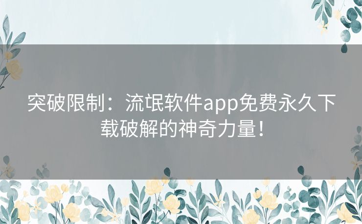 突破限制：流氓软件app免费永久下载破解的神奇力量！