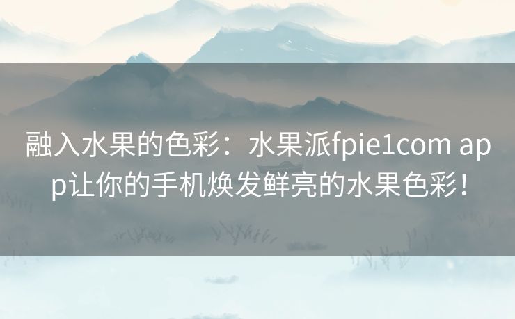 融入水果的色彩：水果派fpie1com app让你的手机焕发鲜亮的水果色彩！