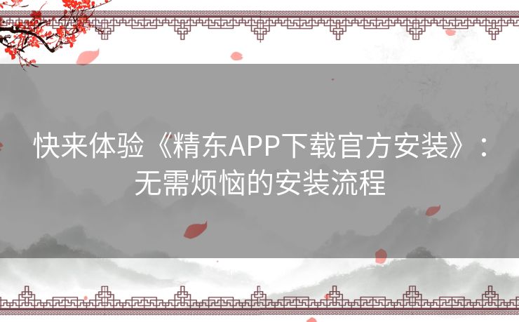 快来体验《精东APP下载官方安装》:无需烦恼的安装流程 快来体验《精东APP下载官方安装》:无需烦恼的安装流程