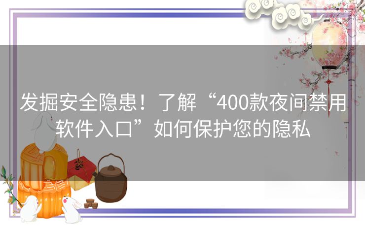 发掘安全隐患！了解“400款夜间禁用软件入口”如何保护您的隐私