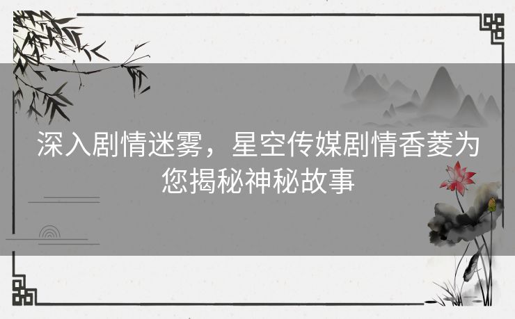 深入剧情迷雾，星空传媒剧情香菱为您揭秘神秘故事